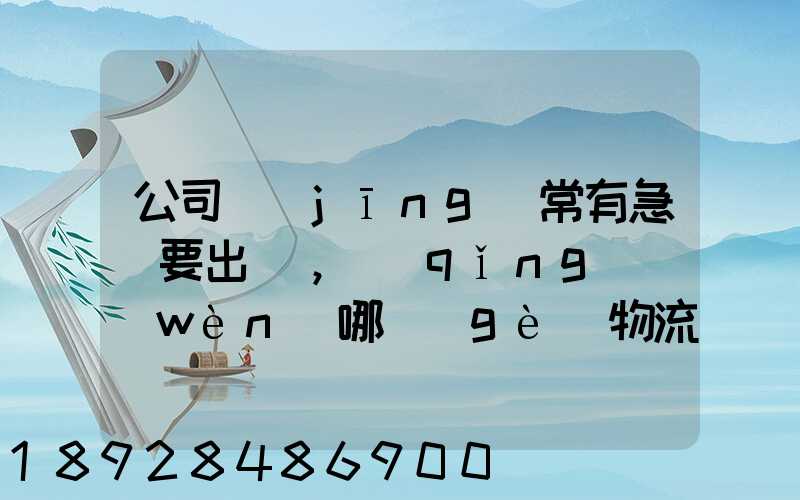 公司經(jīng)常有急貨要出，請(qǐng)問(wèn)哪個(gè)物流比較快呢？